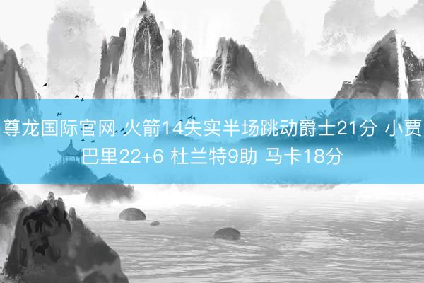 尊龙国际官网 火箭14失实半场跳动爵士21分 小贾巴里22+6 杜兰特9助 马卡18分