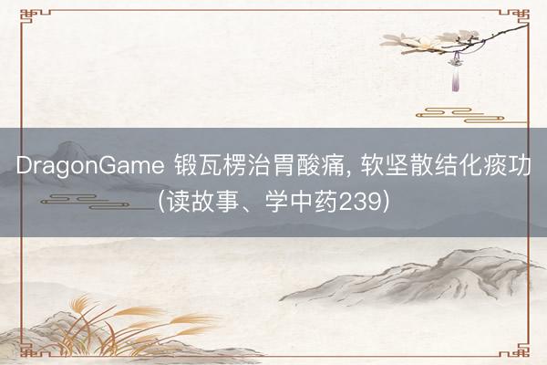 DragonGame 锻瓦楞治胃酸痛， 软坚散结化痰功(读故事、学中药239)