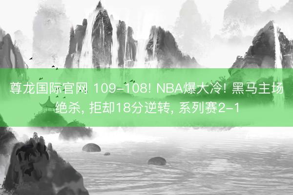 尊龙国际官网 109-108! NBA爆大冷! 黑马主场绝杀, 拒却18分逆转, 系列赛2-1