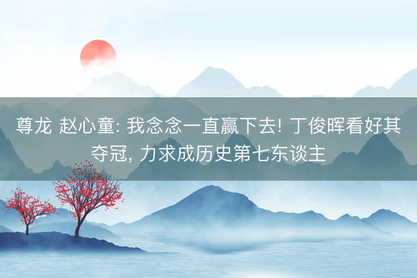 尊龙 赵心童: 我念念一直赢下去! 丁俊晖看好其夺冠, 力求成历史第七东谈主