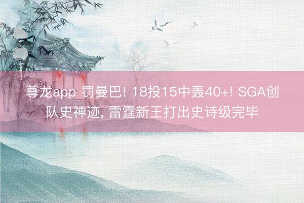 尊龙app 罚曼巴! 18投15中轰40+! SGA创队史神迹, 雷霆新王打出史诗级完毕