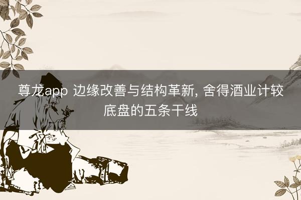 尊龙app 边缘改善与结构革新, 舍得酒业计较底盘的五条干线