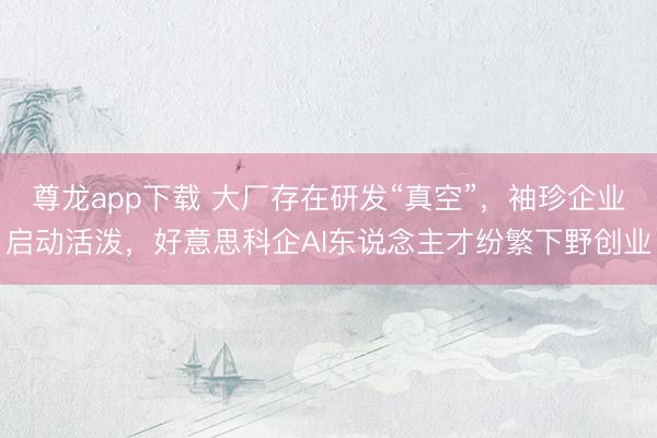 尊龙app下载 大厂存在研发“真空”，袖珍企业启动活泼，好意思科企AI东说念主才纷繁下野创业