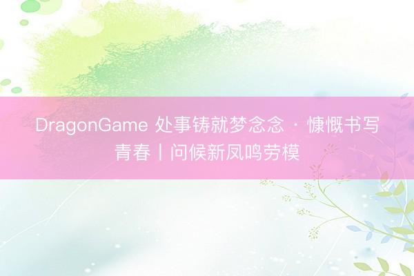 DragonGame 处事铸就梦念念 · 慷慨书写青春丨问候新凤鸣劳模