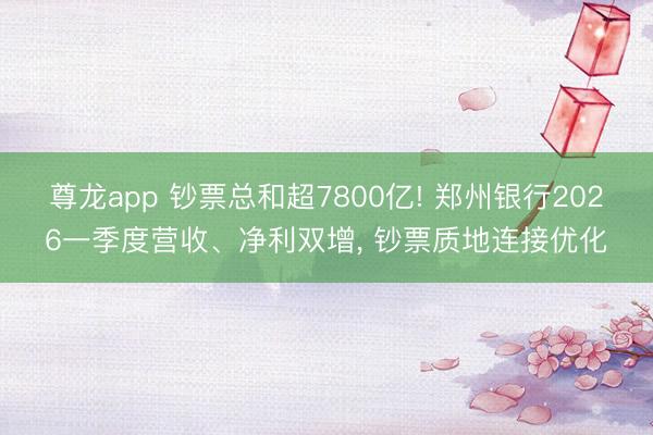 尊龙app 钞票总和超7800亿! 郑州银行2026一季度营收、净利双增, 钞票质地连接优化