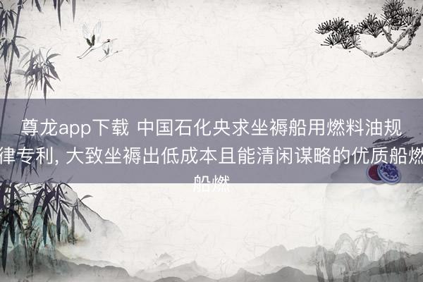 尊龙app下载 中国石化央求坐褥船用燃料油规律专利, 大致坐褥出低成本且能清闲谋略的优质船燃