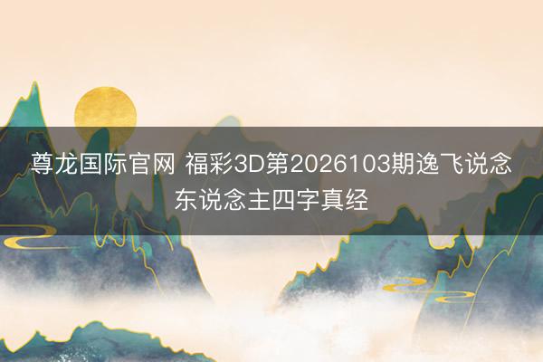 尊龙国际官网 福彩3D第2026103期逸飞说念东说念主四字真经